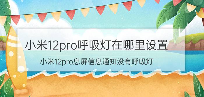 小米12pro呼吸灯在哪里设置 小米12pro息屏信息通知没有呼吸灯？